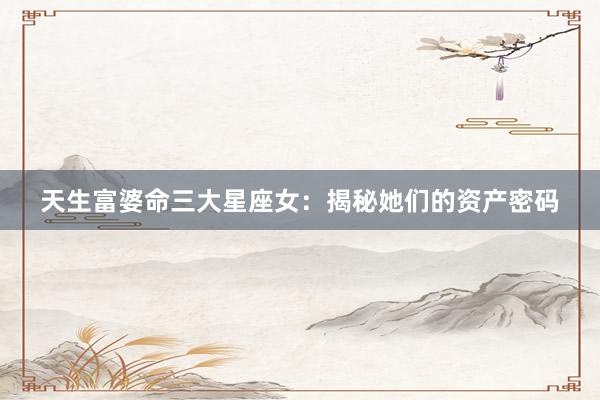 天生富婆命三大星座女：揭秘她们的资产密码