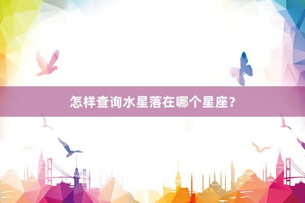 怎样查询水星落在哪个星座？