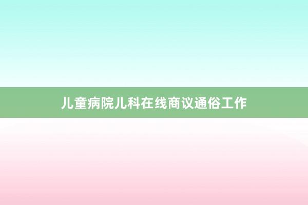 儿童病院儿科在线商议通俗工作
